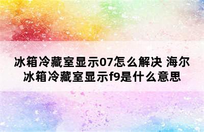 冰箱冷藏室显示07怎么解决 海尔冰箱冷藏室显示f9是什么意思